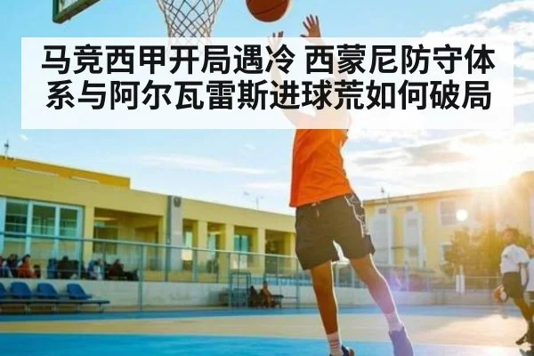 马竞西甲开局遇冷 西蒙尼防守体系与阿尔瓦雷斯进球荒如何破局