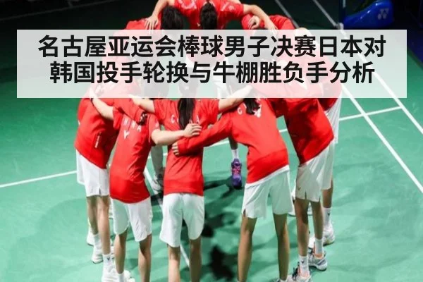 名古屋亚运会棒球男子决赛日本对韩国投手轮换与牛棚胜负手分析