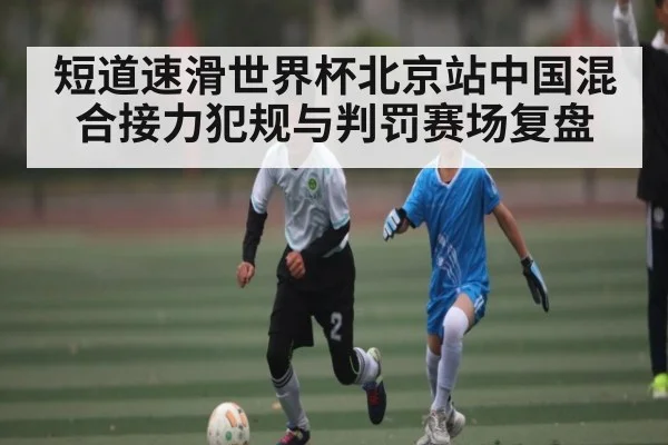 短道速滑世界杯北京站中国混合接力犯规与判罚赛场复盘